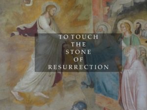 TO TOUCH THE STONE OF RESURRECTION