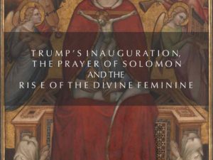 TRUMP’S INAUGURATION, THE PRAYER OF SOLOMON AND THE RISE OF THE DIVINE FEMININE: THE ARC OF THE AMERICAN COVENANT RENEWED