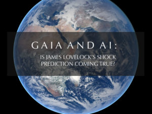 GAIA AND AI: IS JAMES LOVELOCK’S SHOCK PREDICTION COMING TRUE?