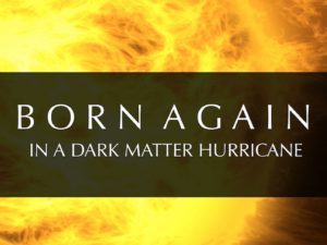 BORN AGAIN IN A DARK MATTER HURRICANE